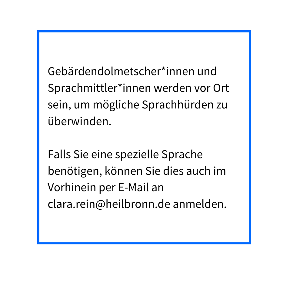 Gebärdendolmetscher*innen und Sprachmittler*innen werden vor Ort sein, um mögliche Sprachhürden zu überwinden.   Falls Sie eine spezielle Sprache benötigen, können Sie dies auch im Vorhinein per E-Mail an clara.rein@heilbronn.de anmelden.